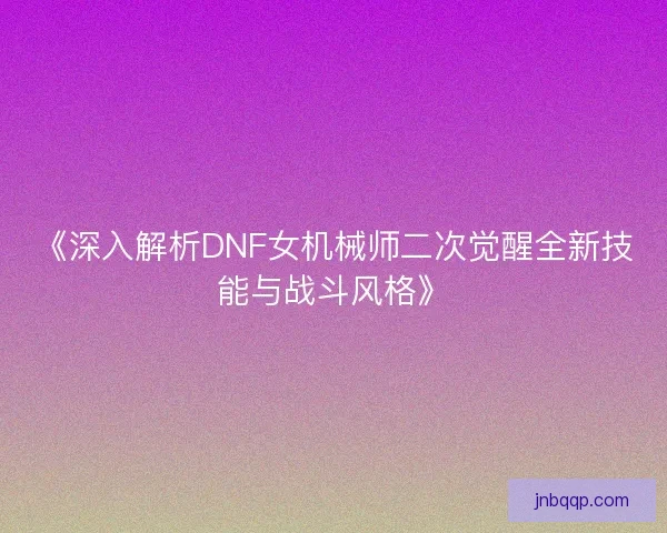 《深入解析DNF女机械师二次觉醒全新技能与战斗风格》