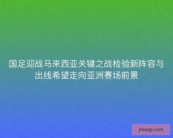 国足迎战马来西亚关键之战检验新阵容与出线希望走向亚洲赛场前景