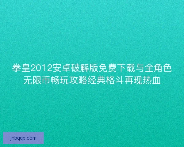 拳皇2012安卓破解版免费下载与全角色无限币畅玩攻略经典格斗再现热血