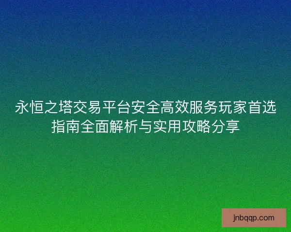 永恒之塔交易平台安全高效服务玩家首选指南全面解析与实用攻略分享