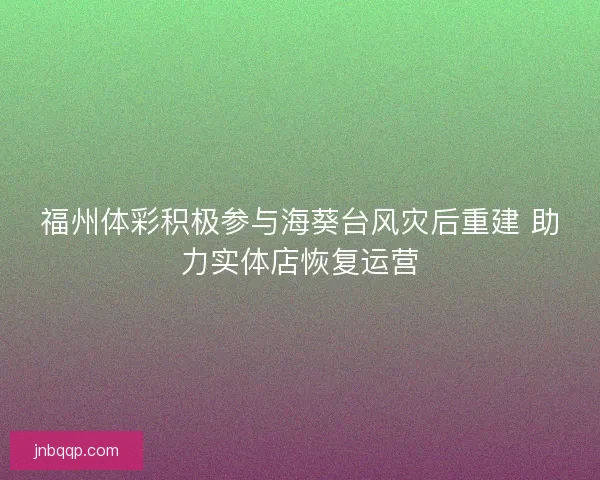 福州体彩积极参与海葵台风灾后重建 助力实体店恢复运营
