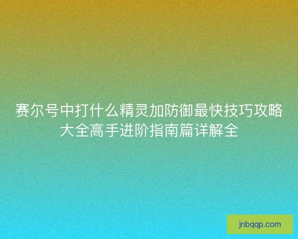 赛尔号中打什么精灵加防御最快技巧攻略大全高手进阶指南篇详解全